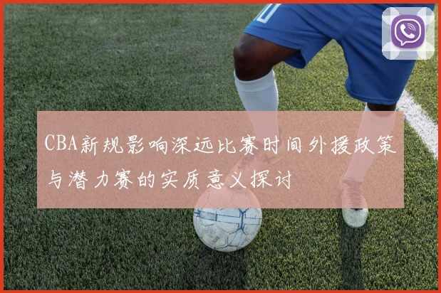 CBA新规影响深远比赛时间外援政策与潜力赛的实质意义探讨