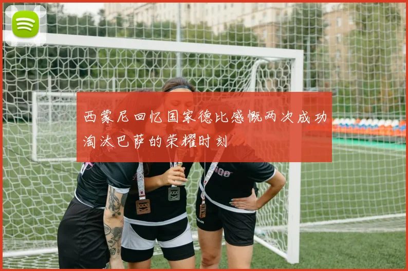 西蒙尼回忆国家德比感慨两次成功淘汰巴萨的荣耀时刻