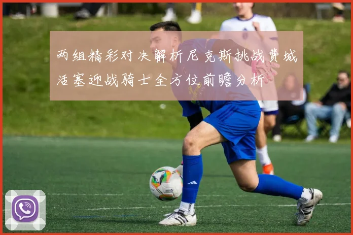 两组精彩对决解析尼克斯挑战费城活塞迎战骑士全方位前瞻分析