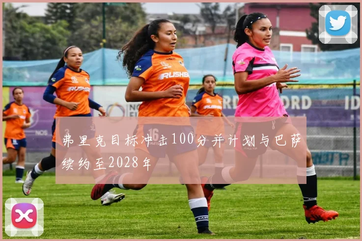 弗里克目标冲击100分并计划与巴萨续约至2028年