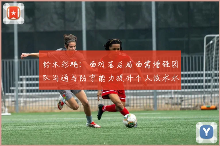 铃木彩艳：面对落后局面需增强团队沟通与防守能力提升个人技术水平