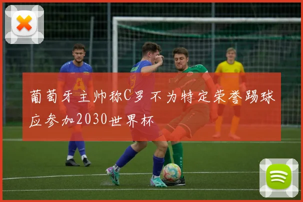 葡萄牙主帅称C罗不为特定荣誉踢球应参加2030世界杯