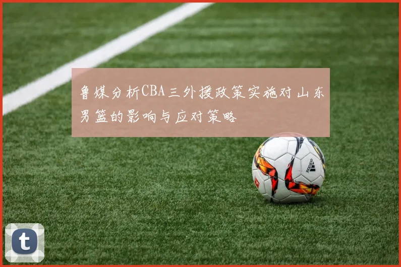 鲁媒分析CBA三外援政策实施对山东男篮的影响与应对策略