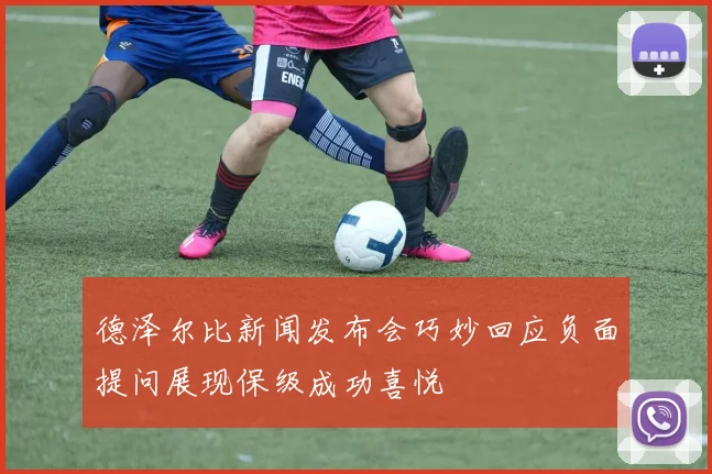 德泽尔比新闻发布会巧妙回应负面提问展现保级成功喜悦