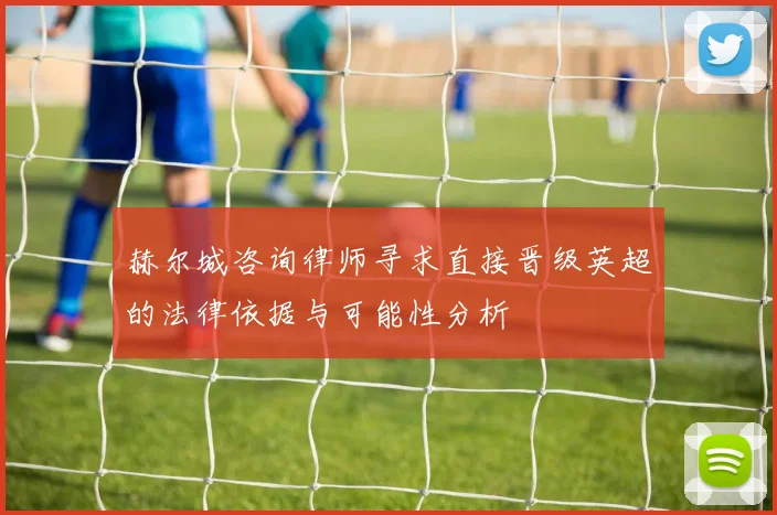 赫尔城咨询律师寻求直接晋级英超的法律依据与可能性分析