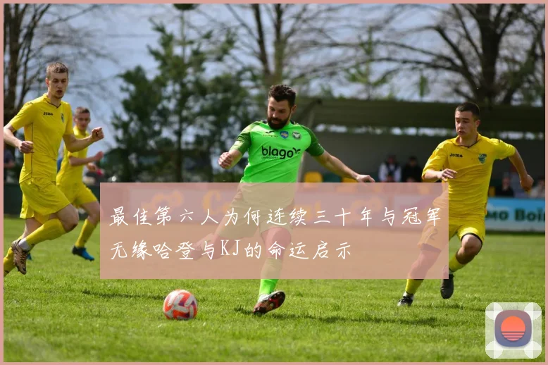 最佳第六人为何连续三十年与冠军无缘哈登与KJ的命运启示