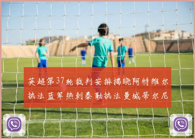 英超第37轮裁判安排揭晓阿特维尔执法蓝军热刺泰勒执法曼城蒂尔尼执法枪手