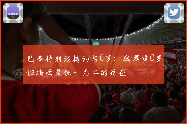 巴洛特利谈梅西与C罗：我尊重C罗但梅西是独一无二的存在